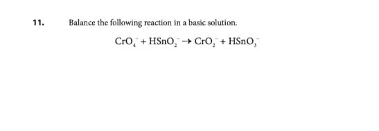 11.
Balance the following reaction in a basic solution:
CrO + HSnO₂ → CrO₂ + HSnO,