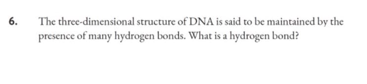 6.
The three-dimensional structure of DNA is said to be maintained by the
presence of many hydrogen bonds. What is a hydrogen bond?