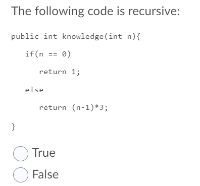 The following code is recursive:
public int knowledge (int n){
if(n == 0)
return 1;
else
return (n-1)*3;
}
O True
O False
