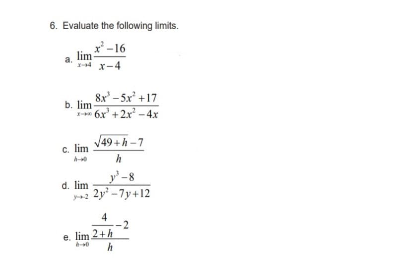 6. Evaluate the following limits.
x²-16
a.
lim-
x-4 x-4
8x³-5x² +17
x6x³ + 2x² - 4x
√49+h-7
c. lim
h-0
h
y³-8
d. lim
2 2y²-7y+12
4
2
e. lim 2+h
h→0 h
b. lim.
