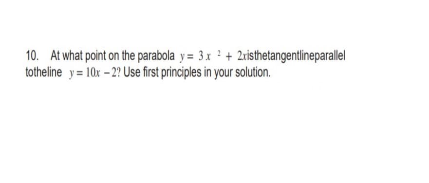 10. At what point on the parabola y = 3 x 2 +
totheline y = 10x -2? Use first principles in your solution.
2xisthetangentlineparallel