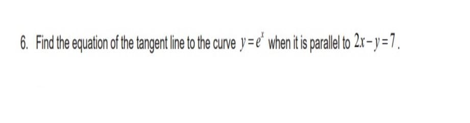 6. Find the equation of the tangent line to the curve y=e' when it is parale to 2x-y=7.

