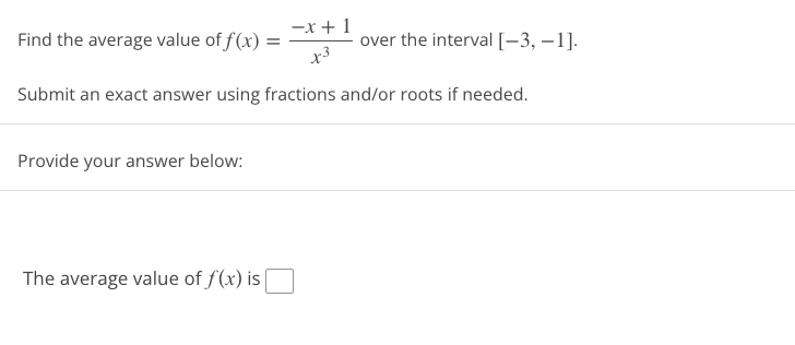 -x+1
x3
Submit an exact answer using fractions and/or roots if needed.
Find the average value of f(x) =
Provide your answer below:
The average value of f(x) is
over the interval [-3, -1].