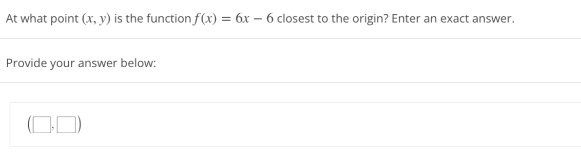 At what point (x, y) is the function f(x) = 6x - 6 closest to the origin? Enter an exact answer.
Provide your answer below: