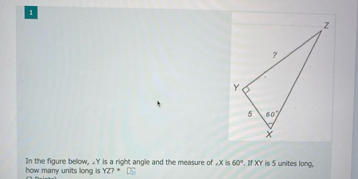 60
In the figure below, Y is a right angle and the measure of X is 60°. If XY is 5 unites long,
how many units long is YZ? * 5
(21
