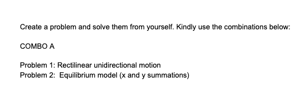 Create a problem and solve them from yourself. Kindly use the combinations below:
COMBO A
Problem 1: Rectilinear unidirectional motion
Problem 2: Equilibrium model (x and y summations)
