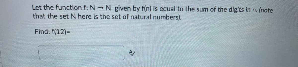Let the function f: N N given by f(n) is equal to the sum of the digits in n. (note
that the set N here is the set of natural numbers).
Find: f(12)=
