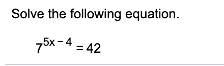 Solve the following equation.
75x -4 = 42
