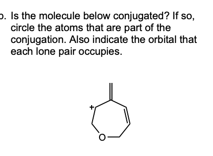 p. Is the molecule below conjugated? If so,
circle the atoms that are part of the
conjugation. Also indicate the orbital that
each lone pair occupies.
O-
