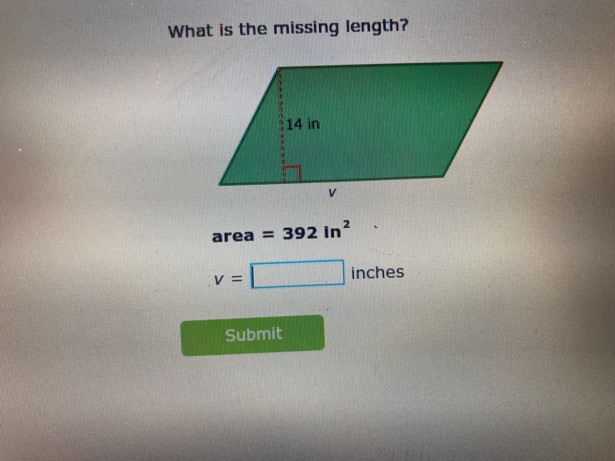 What is the missing length?
14 in
V.
2
area = 392 in
V =
inches
Submit
