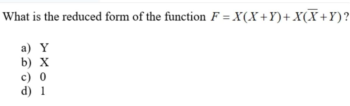 What is the reduced form of the function F = X(X+Y)+X(X+Y)?
а) Y
b) X
c) 0
d) 1
