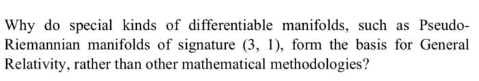 Why do special kinds of differentiable manifolds, such as Pseudo-
Riemannian manifolds of signature (3, 1), form the basis for General
Relativity, rather than other mathematical methodologies?
