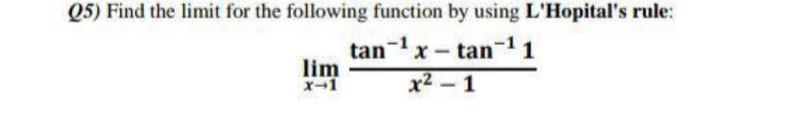 Q5) Find the limit for the following function by using L'Hopital's rule:
tanx -
tan-11
lim
x-1
x2 – 1
