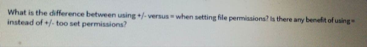What is the difference between using +/- versus when setting file permissions? Is there any benefit of using=
instead of +/- too set permissions?
