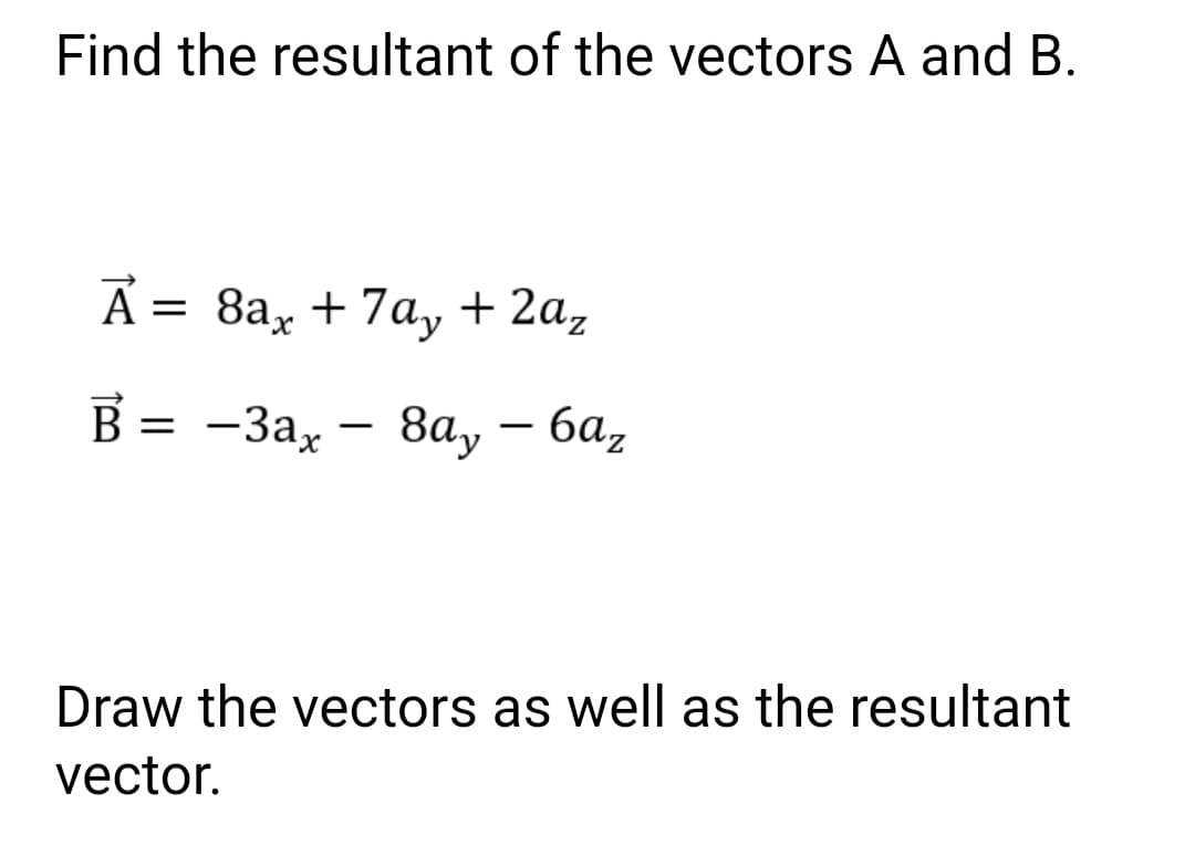 Find the resultant of the vectors A and B.
А 3D 8а, + 7ay + 2a,
B
В 3D — За, — 8, — ба,
8a,
|
Draw the vectors as well as the resultant
vector.
