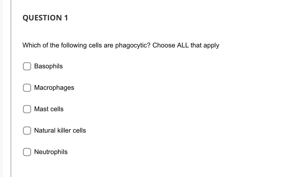 QUESTION 1
Which of the following cells are phagocytic? Choose ALL that apply
Basophils
Macrophages
Mast cells
Natural killer cells
Neutrophils
