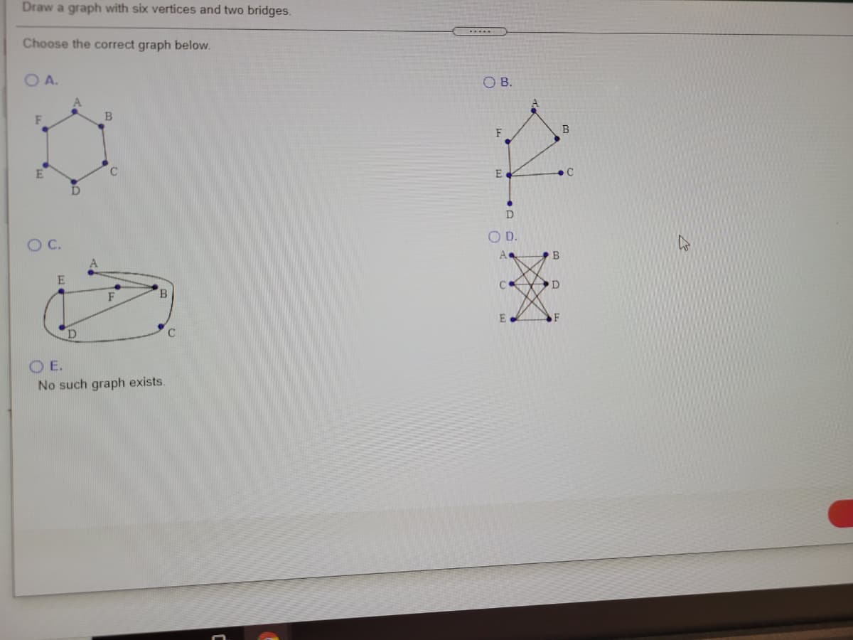 Draw a graph with six vertices and two bridges.
Choose the correct graph below.
O A.
O B.
B
F
F
OD.
OC.
B
D
F
B.
E
F
C
OE.
No such graph exists.
