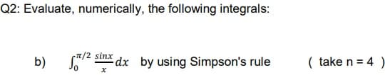 Q2: Evaluate, numerically, the following integrals:
b)
/2 sinx dx by using Simpson's rule
( take n = 4 )
