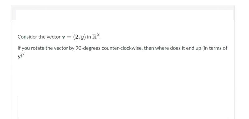 Consider the vector v = (2, y) in R?.
If you rotate the vector by 90-degrees counter-clockwise, then where does it end up (in terms of
y)?
