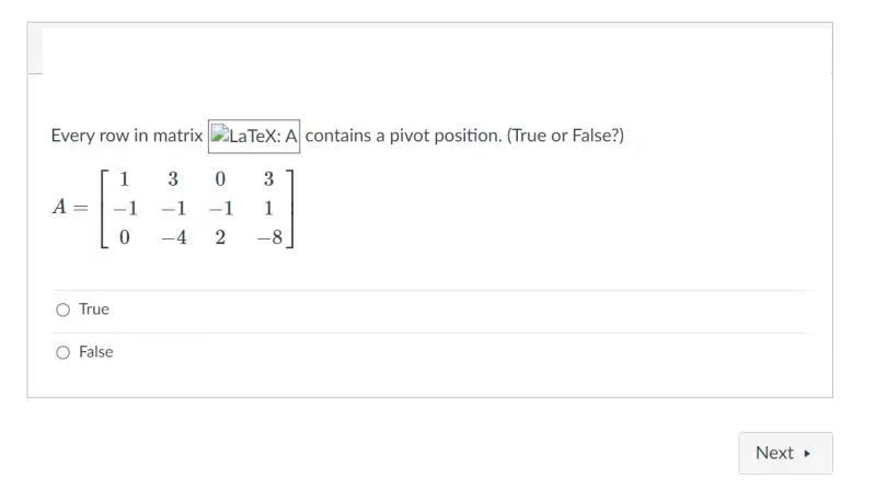 Every row in matrix LaTeX: A contains a pivot position. (True or False?)
1
3
A:
-1
-1
-1
1
-4
-8
True
O False
Next
