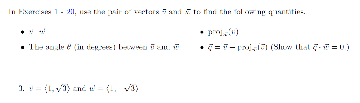 In Exercises 1 - 20, use the pair of vectors ū and w to find the following quantities.
• ū. w
• proj„(T)
• The angle 0 (in degrees) between i and w
q = ở – proj(T) (Show that 7· w = 0.)
3. ū = (1, v3) and w =
= (1, –v3)
