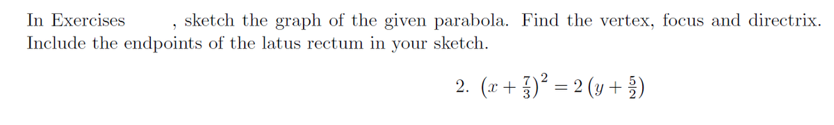 In Exercises
Include the endpoints of the latus rectum in your sketch.
sketch the graph of the given parabola. Find the vertex, focus and directrix.
2. (r + ) = 2 (y +)
