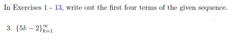 In Exercises 1 - 13, write out the first four terms of the given sequence.
3. {5k – 2}=1
-
