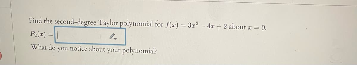 Find the second-degree Taylor polynomial for f(x) = 3x2 – 4x + 2 about a = 0.
P2(x) =
What do you notice about your polynomial?
