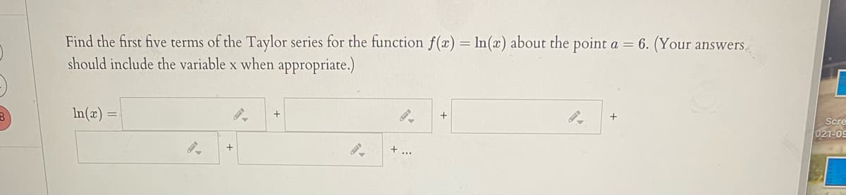Find the first five terms of the Taylor series for the function f(x) = In(x) about the point a = 6. (Your answers
should include the variable x when appropriate.)
In(x) =
Scre
021-09
+ ...
