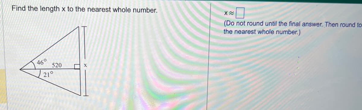 Find the length x to the nearest whole number.
4
46°
520
21°
X≈
(Do not round until the final answer. Then round to
the nearest whole number.)