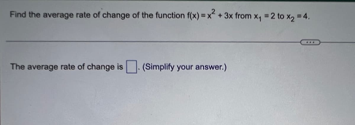 Find the average rate of change of the function f(x) = x² + 3x from x₁ = 2 to x₂ = 4.
The average rate of change is
(Simplify your answer.)