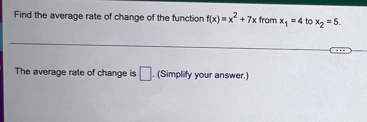 2
Find the average rate of change of the function f(x) = x² + 7x from x₁ = 4 to x₂ = 5.
The average rate of change is
(Simplify your answer.)