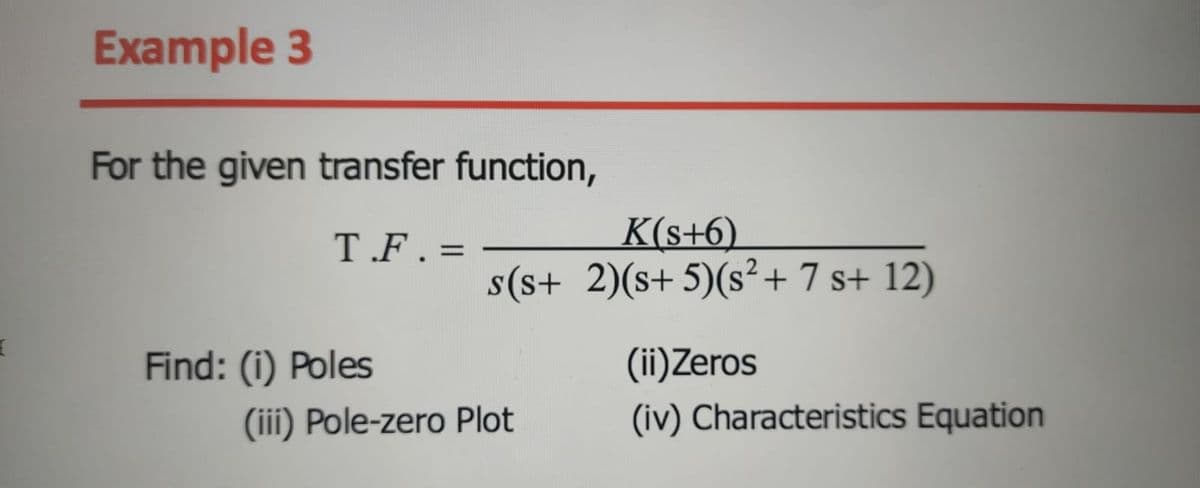 Example 3
For the given transfer function,
K(s+6).
s(s+ 2)(s+ 5)(s²+ 7 s+ 12)
T.F. =
(ii)Zeros
(iv) Characteristics Equation
Find: (i) Poles
(iii) Pole-zero Plot
