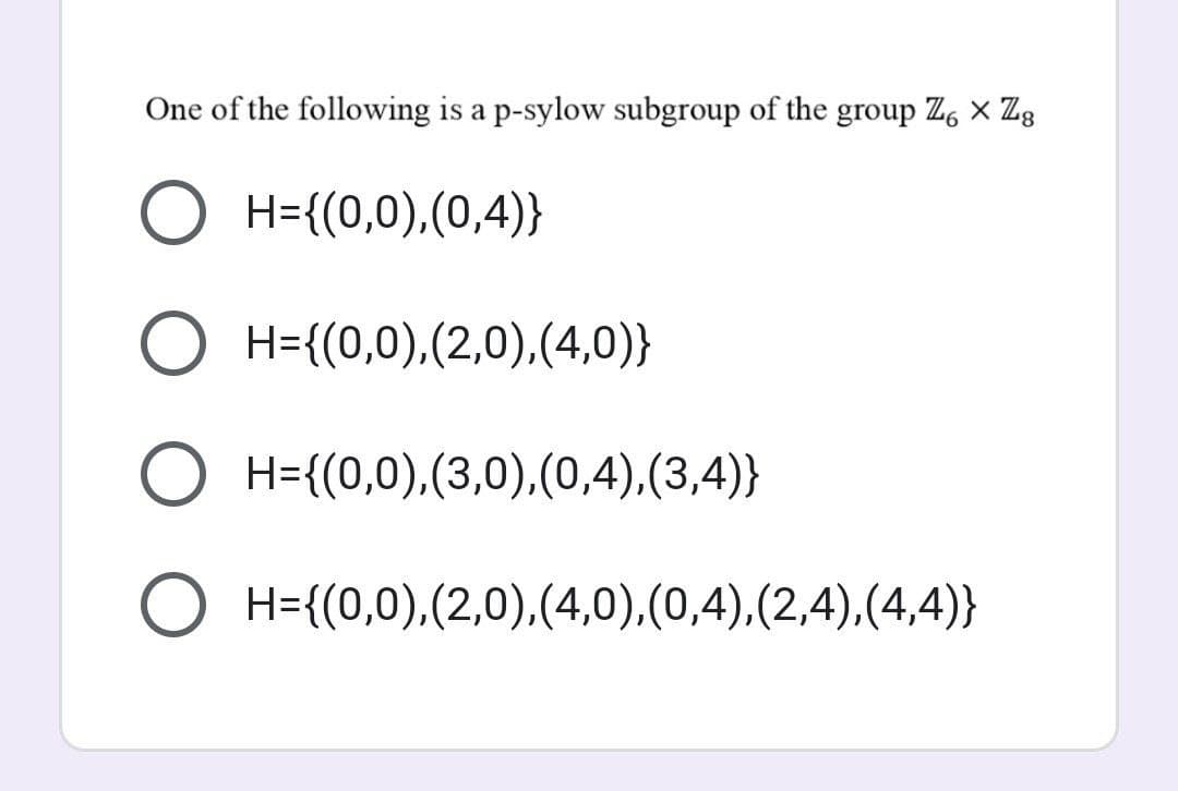 One of the following is a p-sylow subgroup of the group Z, × Zg
O H={(0,0),(0,4)}
O H={(0,0),(2,0),(4,0)}
O H={(0,0),(3,0),(0,4),(3,4)}
O H={(0,0),(2,0),(4,0),(0,4),(2,4),(4,4)}
