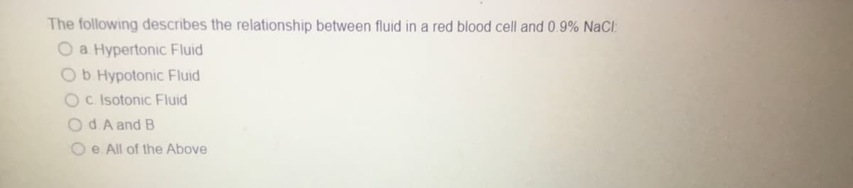 The following describes the relationship between fluid in a red blood cell and 0.9% NaCl:
O a Hypertonic Fluid
O b. Hypotonic Fluid
Oc. Isotonic Fluid
Od. A and B
Oe. All of the Above