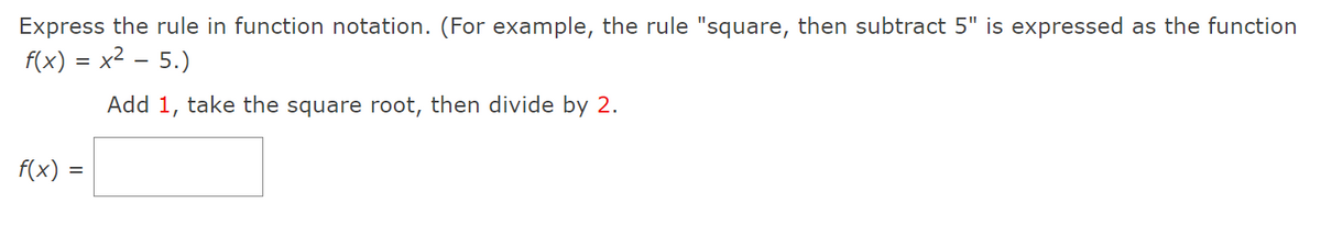 Express the rule in function notation. (For example, the rule "square, then subtract 5" is expressed as the function
f(x) = x2 – 5.)
%3D
Add 1, take the square root, then divide by 2.
f(x) =

