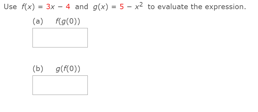 Use f(x)
3x – 4 and g(x) = 5 – x² to evaluate the expression.
|
(а)
f(g(0))
(b)
g(f(0))
