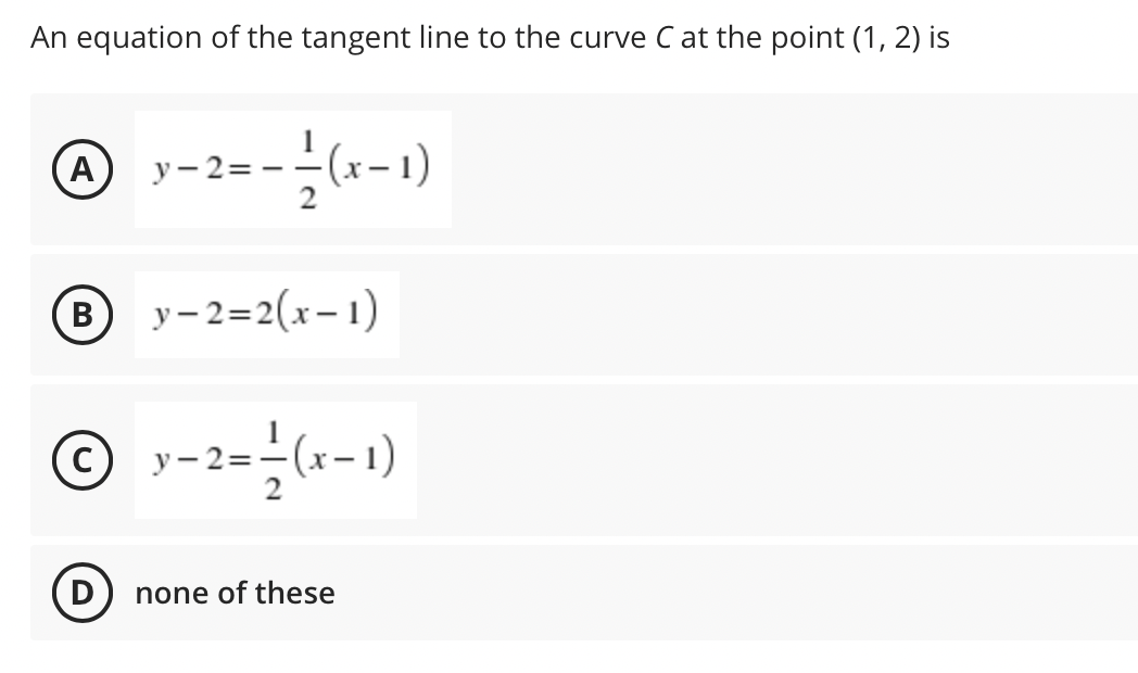 An equation of the tangent line to the curve C at the point (1, 2) is
(A)
y - 2= --
B y-2=2(x-1)
В
none of these
