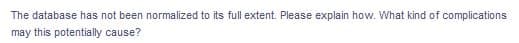 The database has not been normalized to its full extent. Please explain how. What kind of complications
may this potentially cause?
