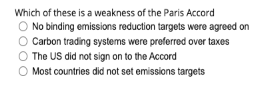 Which of these is a weakness of the Paris Accord
O No binding emissions reduction targets were agreed on
Carbon trading systems were preferred over taxes
O The US did not sign on to the Accord
Most countries did not set emissions targets