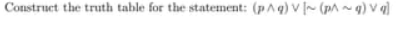 Construct the truth table for the statement: (p^ q) V ~ (p^ ~q) V q)
