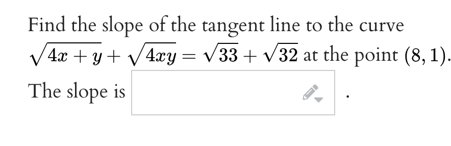 Find the slope of the tangent line to the curve
V4x + y + V4xy
= v 33 + v32 at the point (8, 1).
%3D
The slope is
