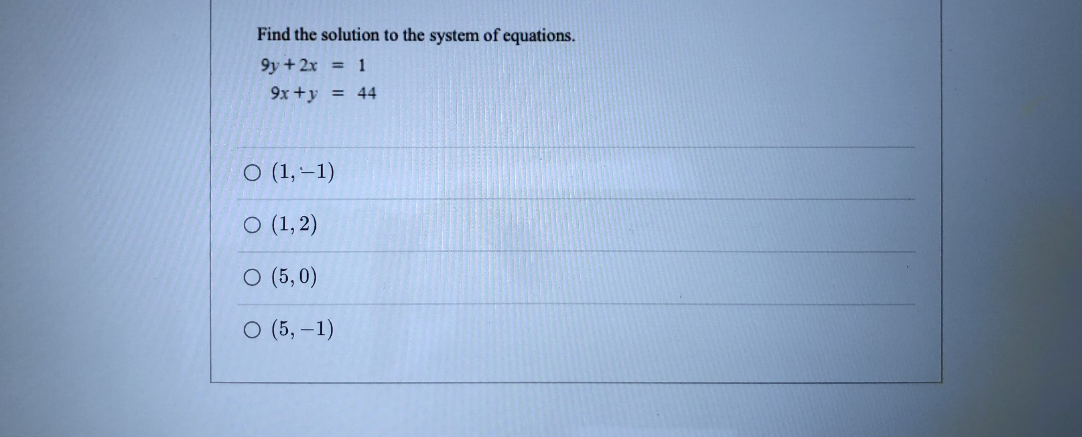 Find the solution to the system of equations.
9y + 2x
%3D
9x+y = 44
O (1, -1)
O (1, 2)
O (5,0)
O (5, –1)
