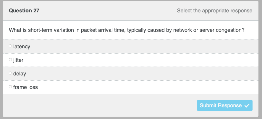 Question 27
What is short-term variation in packet arrival time, typically caused by network or server congestion?
latency
O jitter
Select the appropriate response
delay
O frame loss
Submit Response ✓