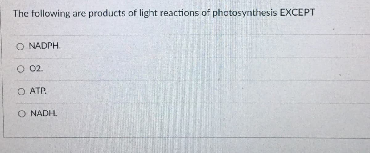 The following
products of light reactions of photosynthesis EXCEPT
are
O NADPH.
O 02.
O ATP.
O NADH.
