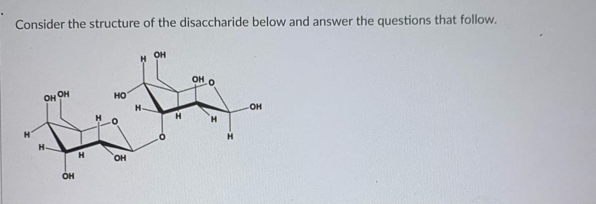 Consider the structure of the disaccharide below and answer the questions that follow.
OH
OH
он он
но
H.
H.
H-
H.
HO,
OH

