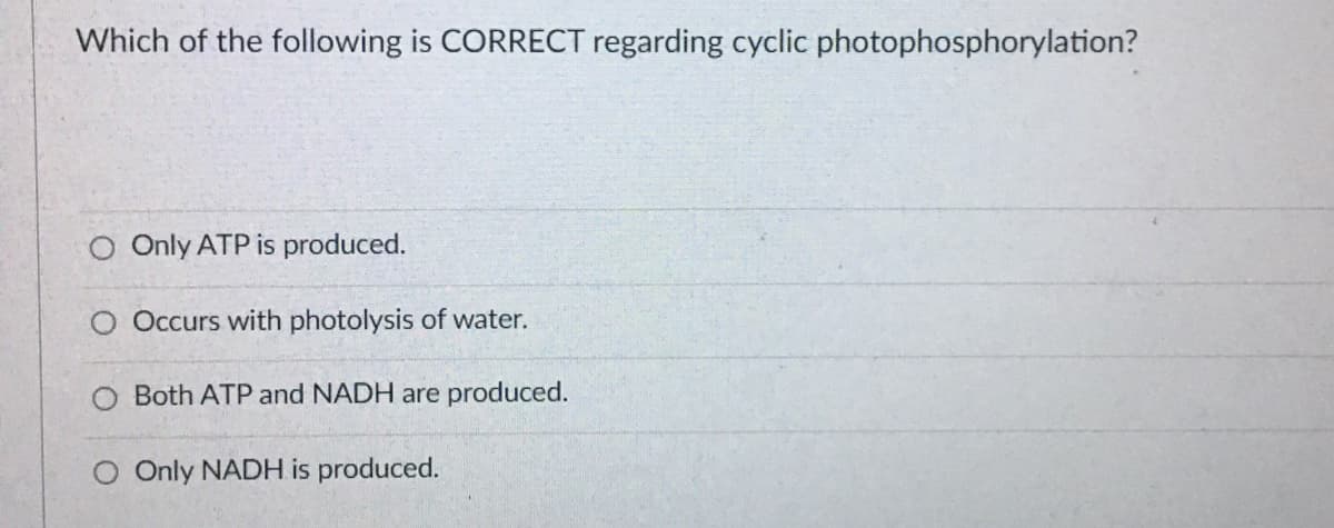 Which of the following is CORRECT regarding cyclic photophosphorylation?
O Only ATP is produced.
O Occurs with photolysis of water.
O Both ATP and NADH are produced.
O Only NADH is produced.
