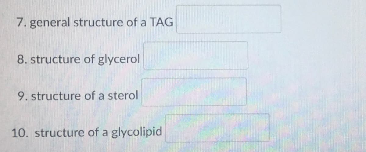 7. general structure of a TAG
8. structure of glycerol
9. structure of a sterol
10. structure of a glycolipid
