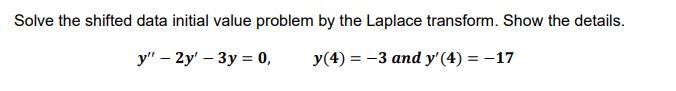 Solve the shifted data initial value problem by the Laplace transform. Show the details.
У" — 2y — Зу %3D0,
y(4) = -3 and y'(4) = -17
