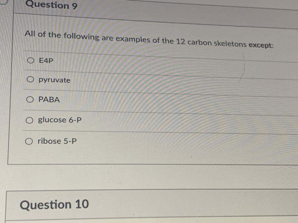 Question 9
All of the following are examples of the 12 carbon skeletons except:
O E4P
O pyruvate
O PABA
O glucose 6-P
O ribose 5-P
Question 10
